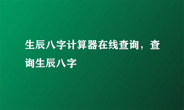 生辰八字计算器在线查询，查询生辰八字