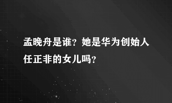 孟晚舟是谁？她是华为创始人任正非的女儿吗？