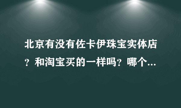 北京有没有佐卡伊珠宝实体店？和淘宝买的一样吗？哪个价格贵？有人买过吗？