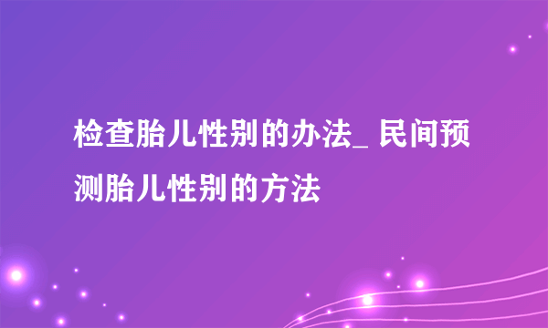 检查胎儿性别的办法_ 民间预测胎儿性别的方法