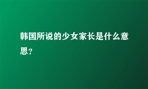 韩国所说的少女家长是什么意思？