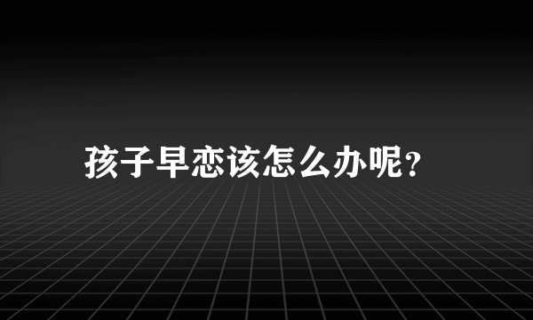 孩子早恋该怎么办呢？ 