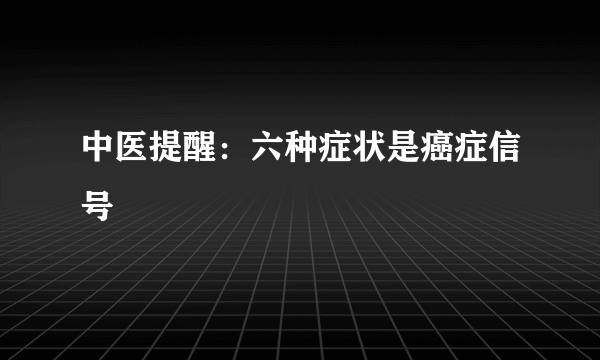 中医提醒：六种症状是癌症信号