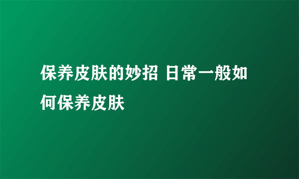 保养皮肤的妙招 日常一般如何保养皮肤