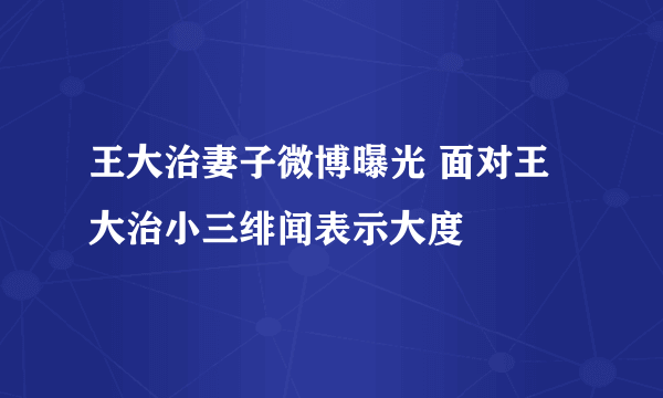 王大治妻子微博曝光 面对王大治小三绯闻表示大度