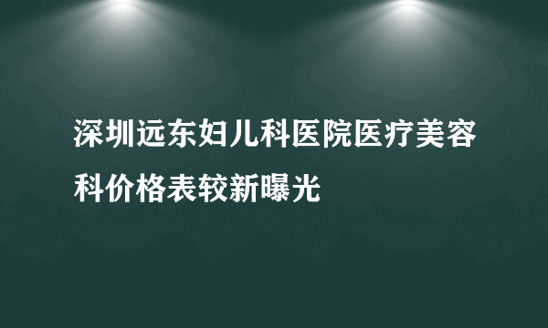 深圳远东妇儿科医院医疗美容科价格表较新曝光