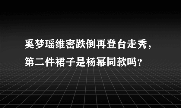 奚梦瑶维密跌倒再登台走秀，第二件裙子是杨幂同款吗？