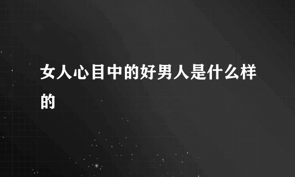 女人心目中的好男人是什么样的