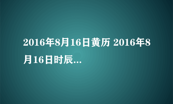 2016年8月16日黄历 2016年8月16日时辰凶吉查询