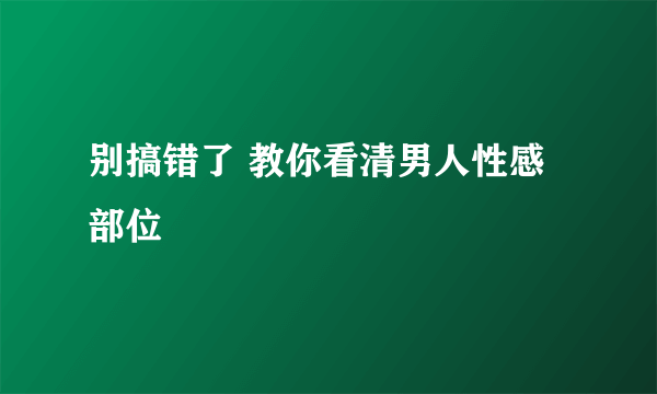 别搞错了 教你看清男人性感部位