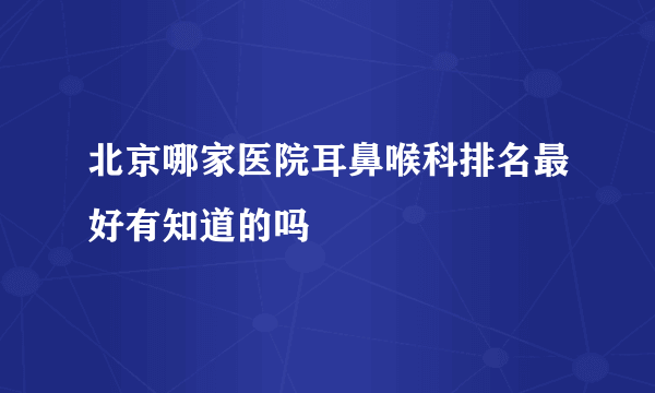 北京哪家医院耳鼻喉科排名最好有知道的吗