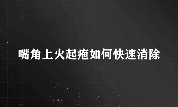 嘴角上火起疱如何快速消除