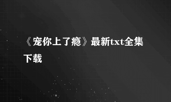 《宠你上了瘾》最新txt全集下载