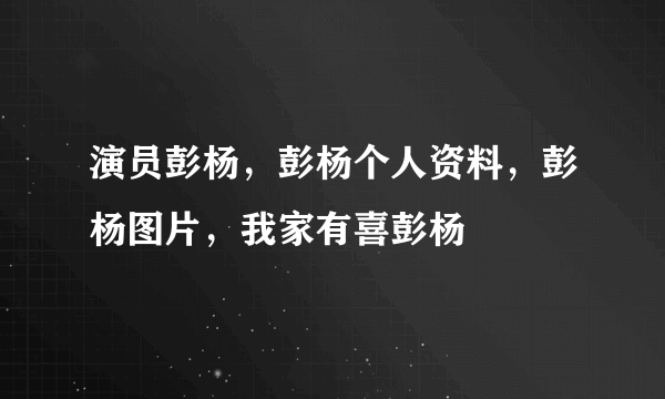 演员彭杨，彭杨个人资料，彭杨图片，我家有喜彭杨