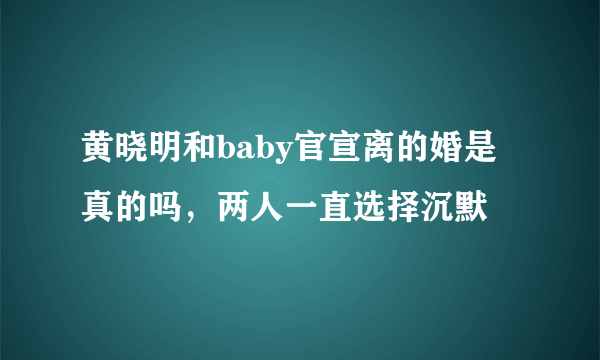 黄晓明和baby官宣离的婚是真的吗，两人一直选择沉默