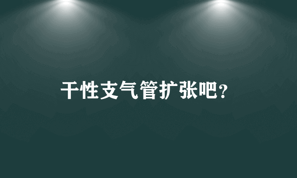 干性支气管扩张吧？