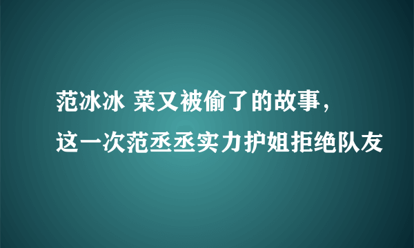 范冰冰 菜又被偷了的故事，这一次范丞丞实力护姐拒绝队友