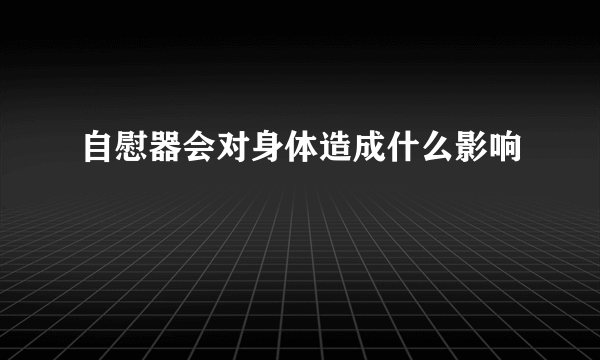 自慰器会对身体造成什么影响