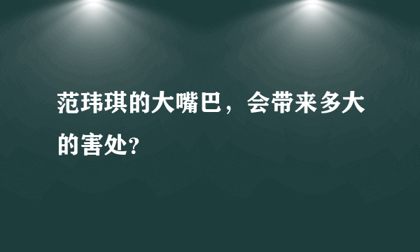 范玮琪的大嘴巴，会带来多大的害处？