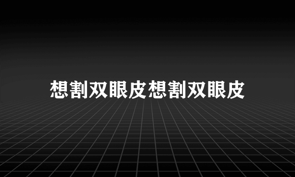 想割双眼皮想割双眼皮