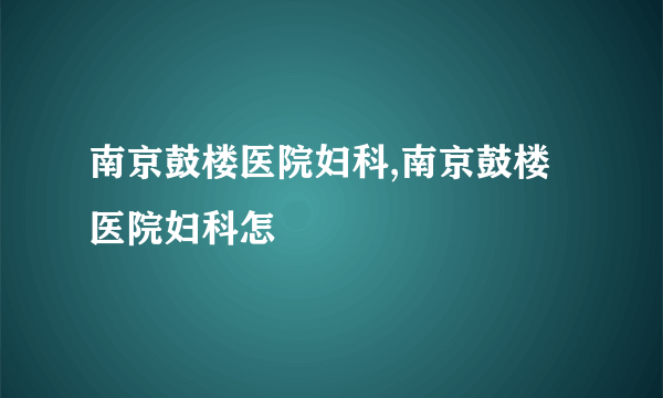 南京鼓楼医院妇科,南京鼓楼医院妇科怎