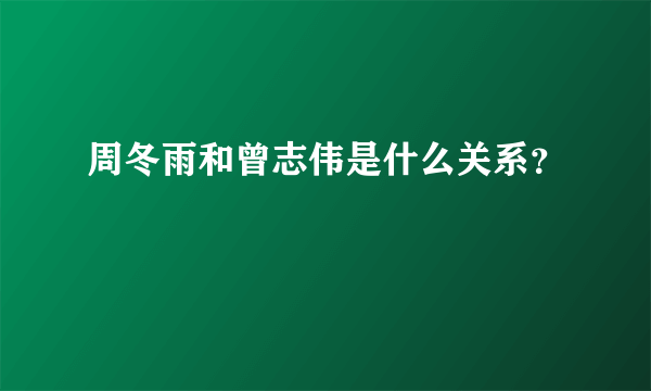 周冬雨和曾志伟是什么关系？