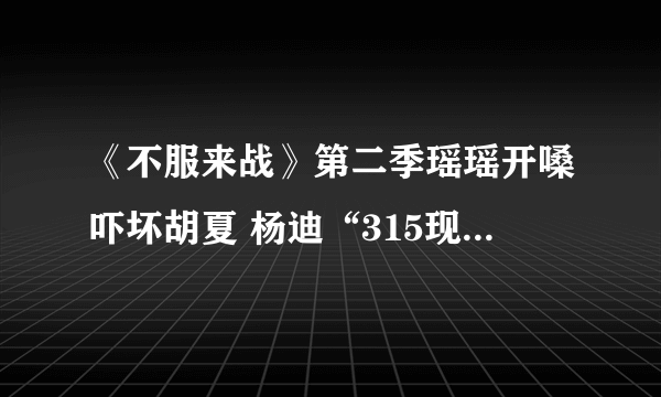 《不服来战》第二季瑶瑶开嗓吓坏胡夏 杨迪“315现场打假”