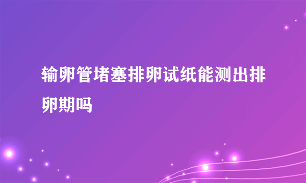 输卵管堵塞排卵试纸能测出排卵期吗