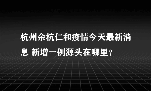 杭州余杭仁和疫情今天最新消息 新增一例源头在哪里？