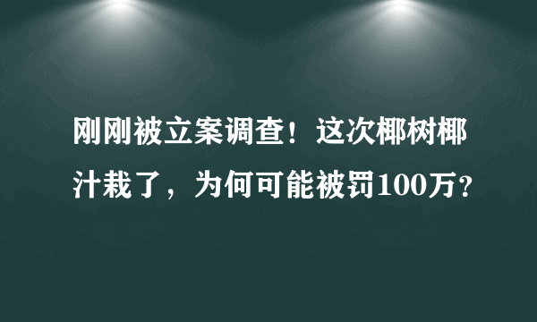 刚刚被立案调查！这次椰树椰汁栽了，为何可能被罚100万？