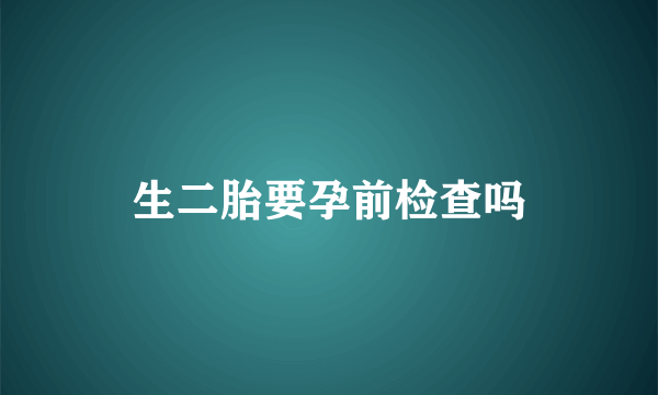 生二胎要孕前检查吗