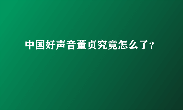 中国好声音董贞究竟怎么了？