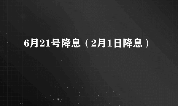 6月21号降息（2月1日降息）