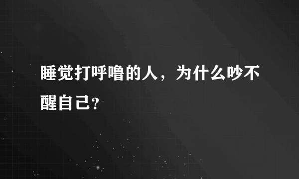 睡觉打呼噜的人，为什么吵不醒自己？