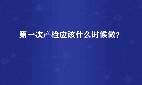 第一次产检应该什么时候做？