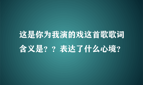 这是你为我演的戏这首歌歌词含义是？？表达了什么心境？