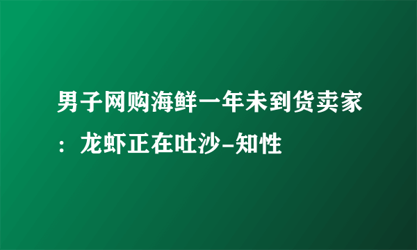 男子网购海鲜一年未到货卖家：龙虾正在吐沙-知性