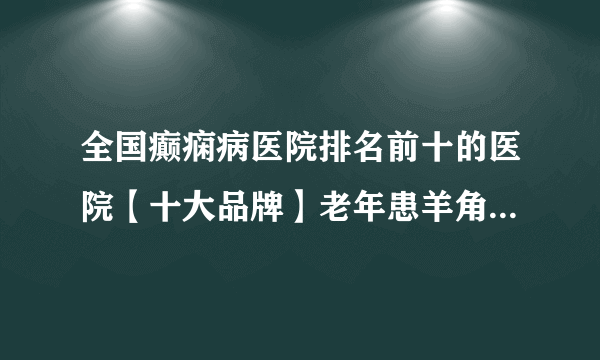 全国癫痫病医院排名前十的医院【十大品牌】老年患羊角风需要哪些事项