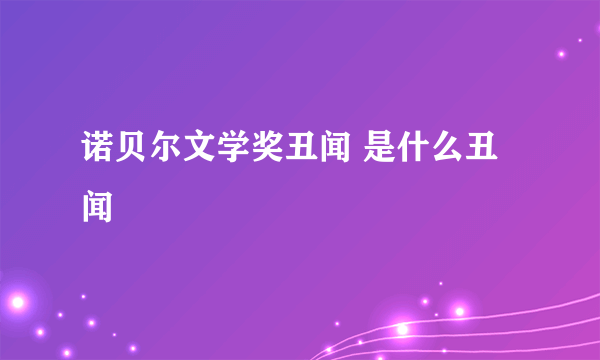 诺贝尔文学奖丑闻 是什么丑闻