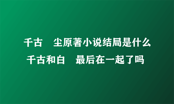 千古玦尘原著小说结局是什么 千古和白玦最后在一起了吗