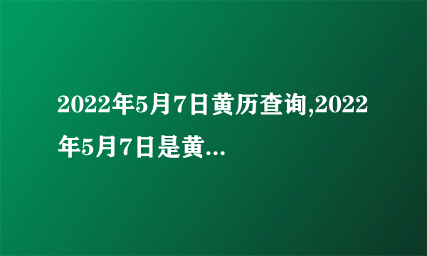 2022年5月7日黄历查询,2022年5月7日是黄道吉日吗？