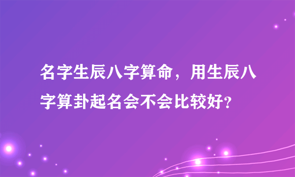 名字生辰八字算命，用生辰八字算卦起名会不会比较好？