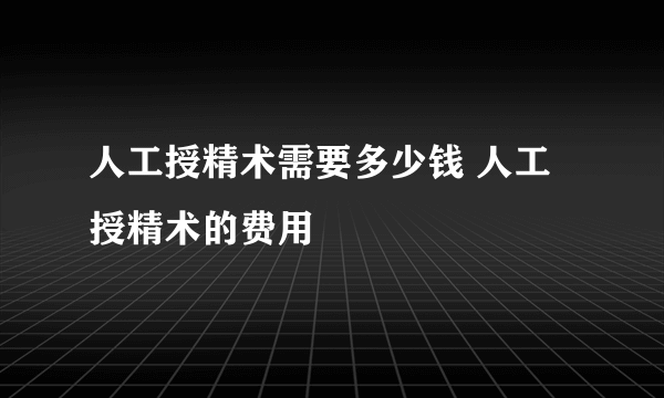 人工授精术需要多少钱 人工授精术的费用