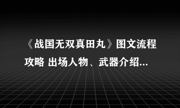 《战国无双真田丸》图文流程攻略 出场人物、武器介绍及任务流程攻略