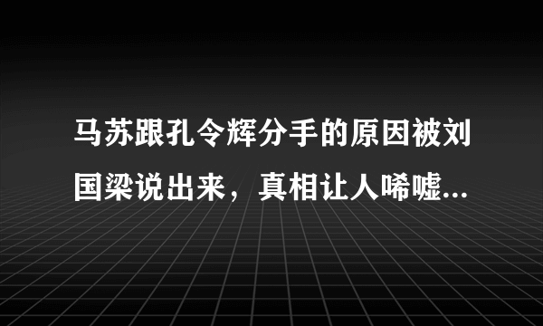 马苏跟孔令辉分手的原因被刘国梁说出来，真相让人唏嘘，究竟是什么？