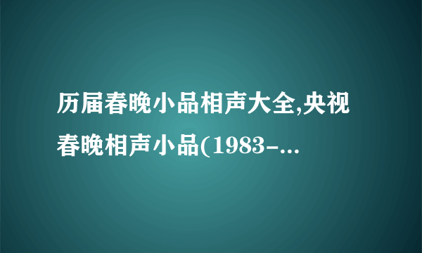 历届春晚小品相声大全,央视春晚相声小品(1983-2016)