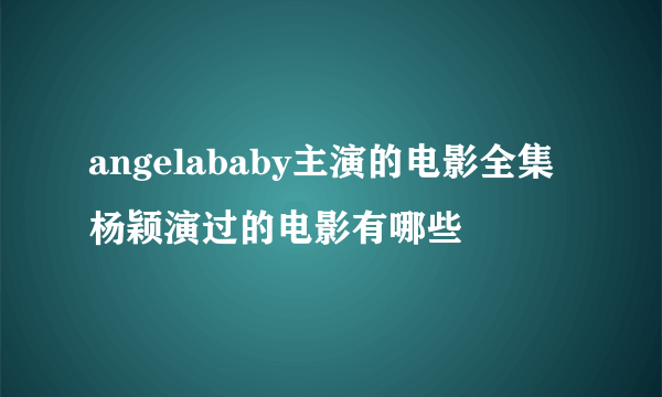 angelababy主演的电影全集杨颖演过的电影有哪些