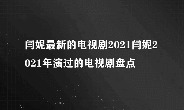 闫妮最新的电视剧2021闫妮2021年演过的电视剧盘点