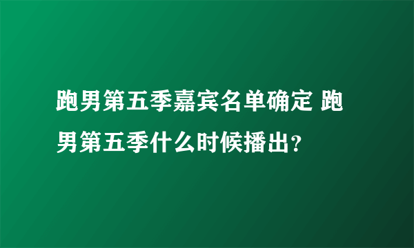 跑男第五季嘉宾名单确定 跑男第五季什么时候播出？