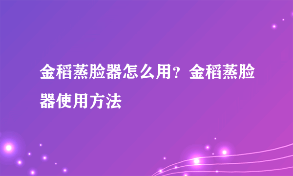 金稻蒸脸器怎么用？金稻蒸脸器使用方法